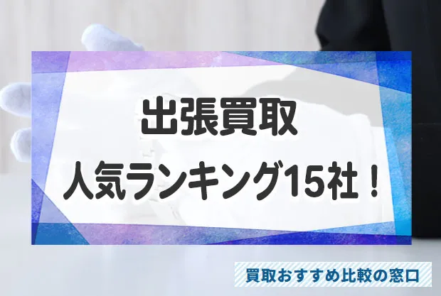 出張買取で高く売るには?おすすめ出張買取業者15社を人気ランキング徹底比較!
