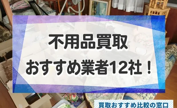 不用品をなんでも買取できる高額買取業者おすすめ12社！不用品売るならどこがいい？